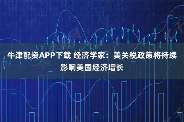 牛津配资APP下载 经济学家：美关税政策将持续影响美国经济增长