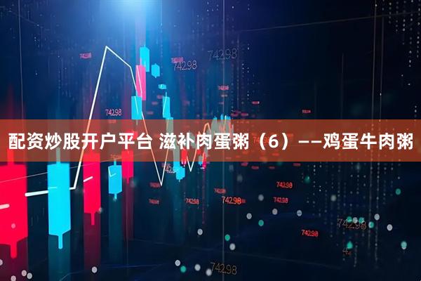 配资炒股开户平台 滋补肉蛋粥（6）——鸡蛋牛肉粥