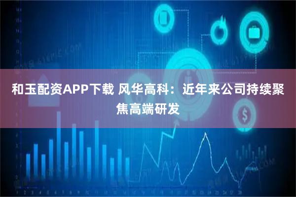 和玉配资APP下载 风华高科：近年来公司持续聚焦高端研发