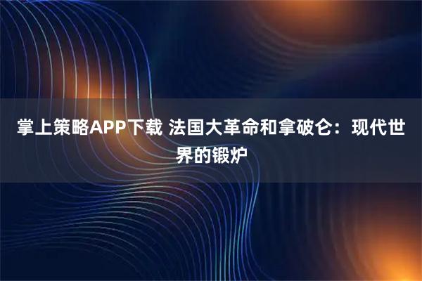 掌上策略APP下载 法国大革命和拿破仑：现代世界的锻炉