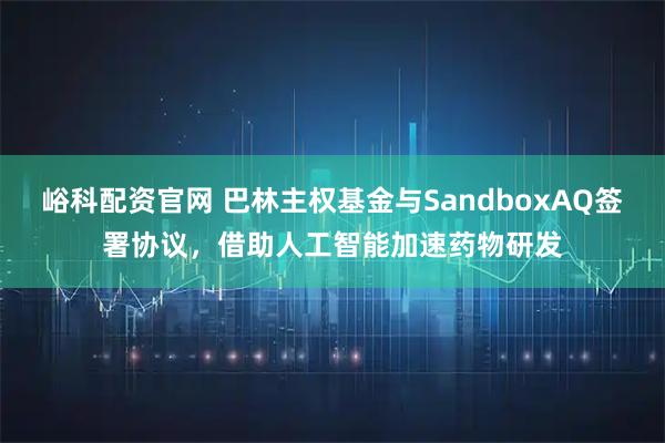 峪科配资官网 巴林主权基金与SandboxAQ签署协议，借助人工智能加速药物研发