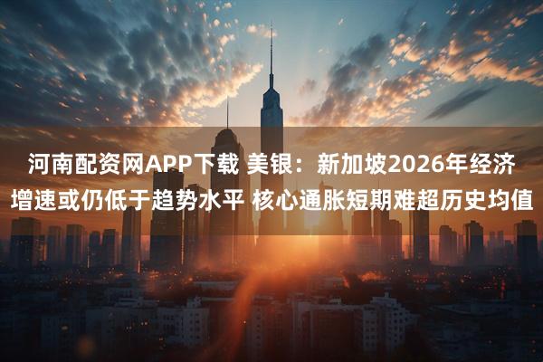 河南配资网APP下载 美银：新加坡2026年经济增速或仍低于趋势水平 核心通胀短期难超历史均值