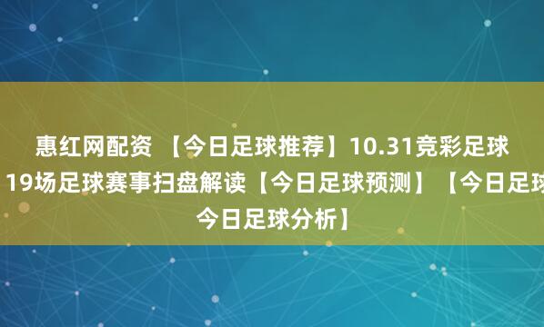 惠红网配资 【今日足球推荐】10.31竞彩足球推荐:19场足球赛事扫盘解读【今日足球预测】【今日足球分析】