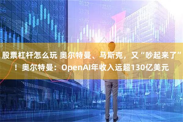 股票杠杆怎么玩 奥尔特曼、马斯克，又“吵起来了”！奥尔特曼：OpenAI年收入远超130亿美元