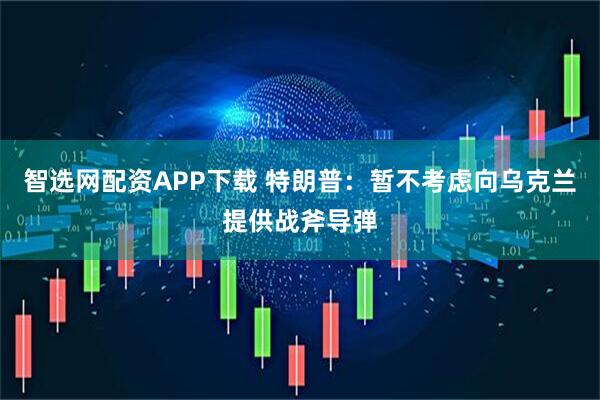 智选网配资APP下载 特朗普：暂不考虑向乌克兰提供战斧导弹