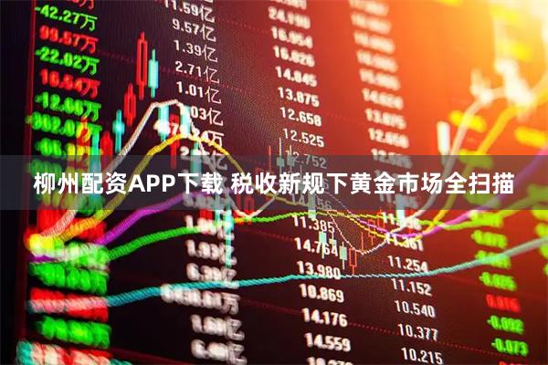 柳州配资APP下载 税收新规下黄金市场全扫描