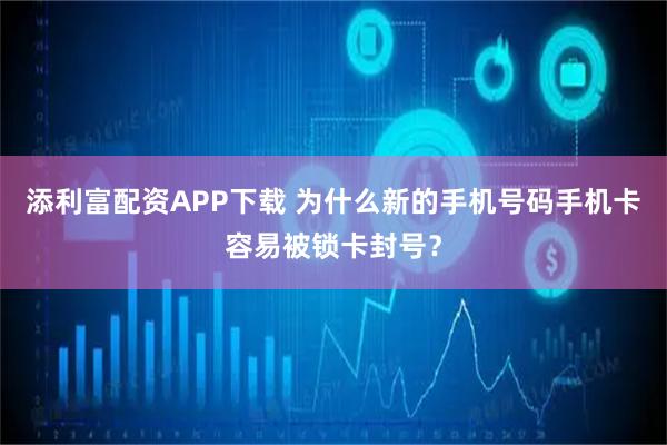 添利富配资APP下载 为什么新的手机号码手机卡容易被锁卡封号?