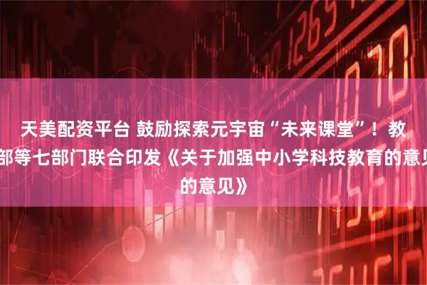 天美配资平台 鼓励探索元宇宙“未来课堂”!教育部等七部门联合印发《关于加强中小学科技教育的意见》