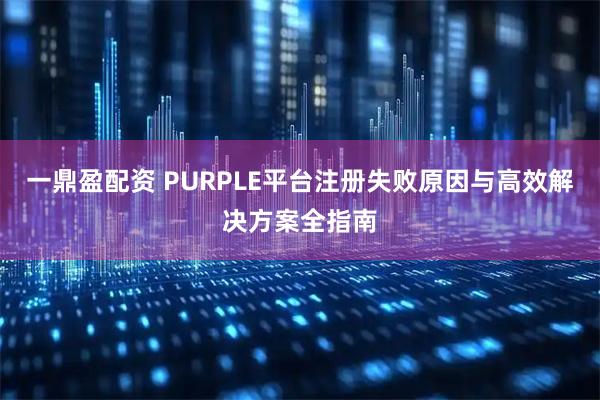 一鼎盈配资 PURPLE平台注册失败原因与高效解决方案全指南