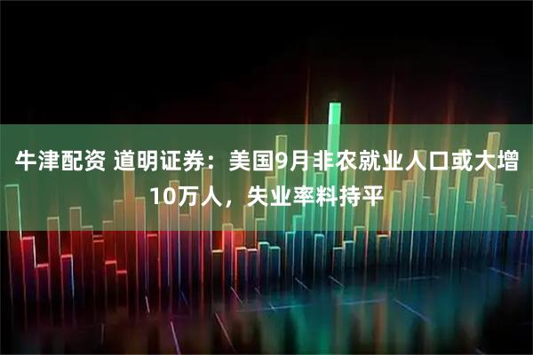 牛津配资 道明证券:美国9月非农就业人口或大增10万人,失业率料持平
