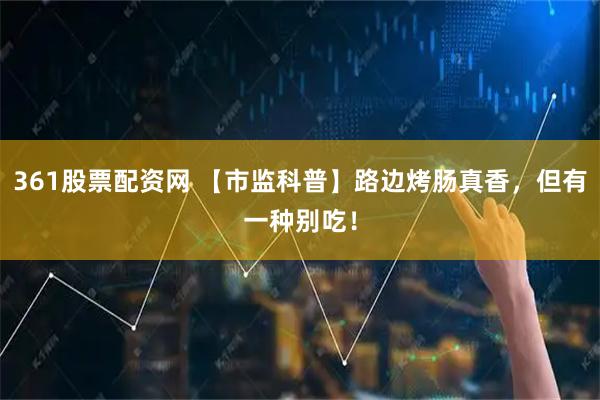 361股票配资网 【市监科普】路边烤肠真香，但有一种别吃！