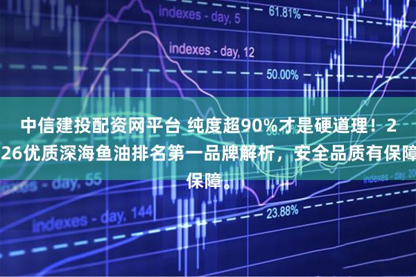 中信建投配资网平台 纯度超90%才是硬道理！2026优质深海鱼油排名第一品牌解析，安全品质有保障。