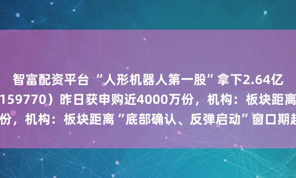 智富配资平台 “人形机器人第一股”拿下2.64亿元订单，机器人ETF（159770）昨日获申购近4000万份，机构：板块距离“底部确认、反弹启动”窗口期越来越近