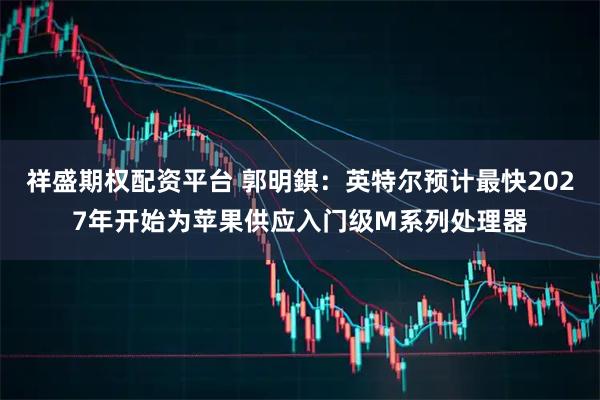 祥盛期权配资平台 郭明錤：英特尔预计最快2027年开始为苹果供应入门级M系列处理器