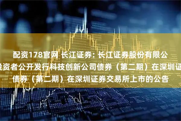 配资178官网 长江证券: 长江证券股份有限公司2025年面向专业投资者公开发行科技创新公司债券（第二期）在深圳证券交易所上市的公告