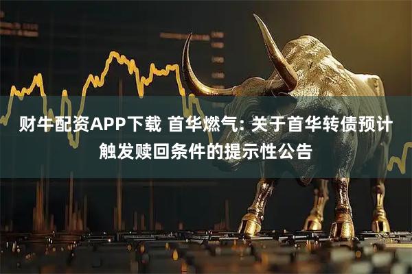 财牛配资APP下载 首华燃气: 关于首华转债预计触发赎回条件的提示性公告