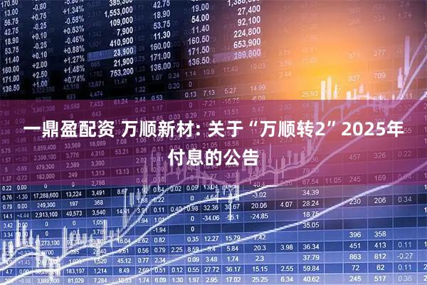 一鼎盈配资 万顺新材: 关于“万顺转2”2025年付息的公告