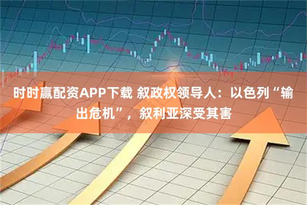 时时赢配资APP下载 叙政权领导人：以色列“输出危机”，叙利亚深受其害