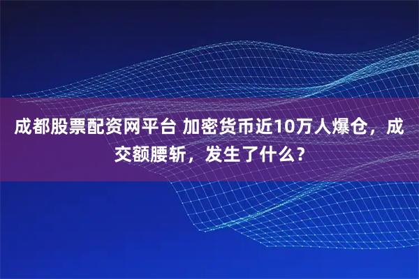 成都股票配资网平台 加密货币近10万人爆仓，成交额腰斩，发生了什么？
