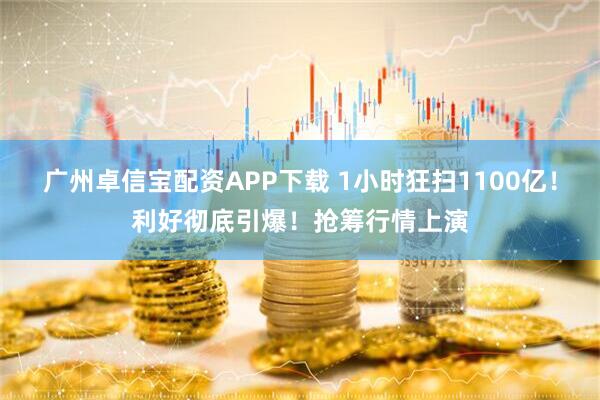 广州卓信宝配资APP下载 1小时狂扫1100亿！利好彻底引爆！抢筹行情上演