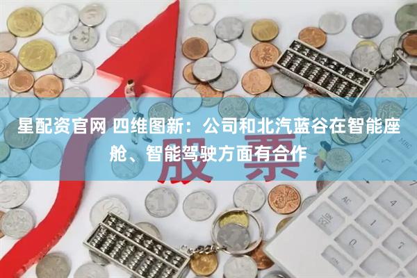 星配资官网 四维图新：公司和北汽蓝谷在智能座舱、智能驾驶方面有合作