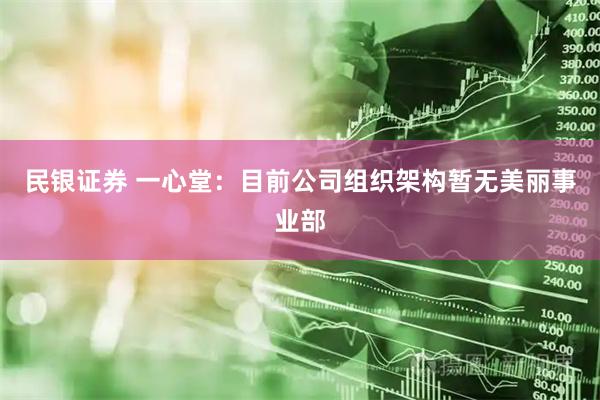民银证券 一心堂：目前公司组织架构暂无美丽事业部