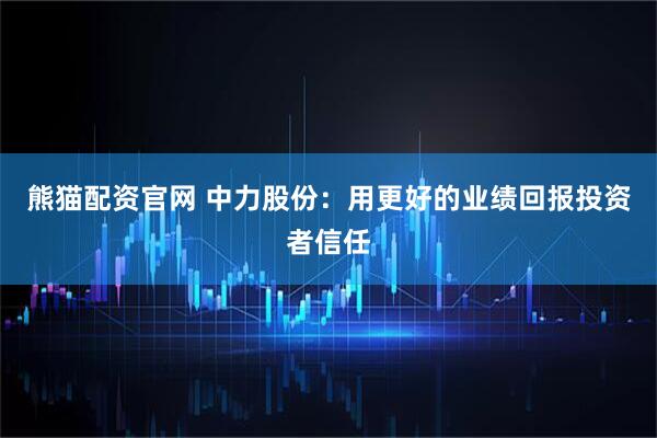 熊猫配资官网 中力股份：用更好的业绩回报投资者信任