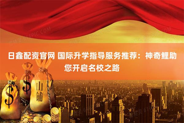 日鑫配资官网 国际升学指导服务推荐：神奇鲤助您开启名校之路