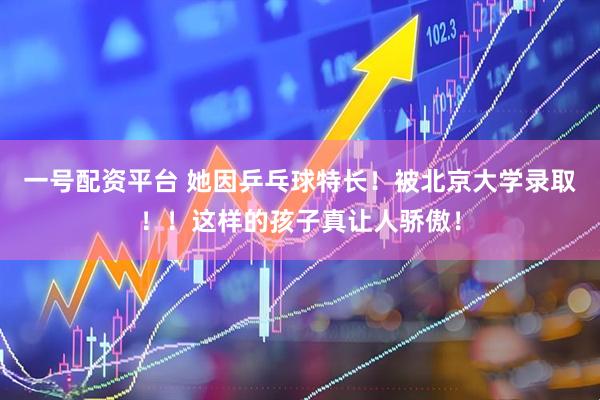 一号配资平台 她因乒乓球特长！被北京大学录取！！这样的孩子真让人骄傲！