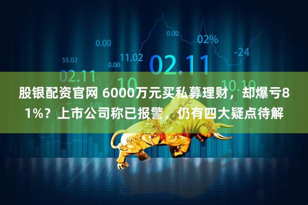 股银配资官网 6000万元买私募理财，却爆亏81%？上市公司称已报警，仍有四大疑点待解