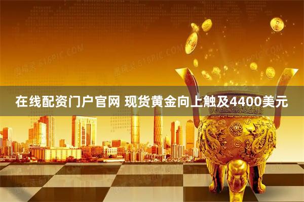 在线配资门户官网 现货黄金向上触及4400美元