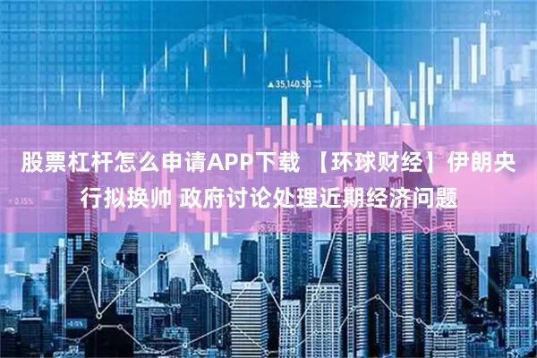 股票杠杆怎么申请APP下载 【环球财经】伊朗央行拟换帅 政府讨论处理近期经济问题