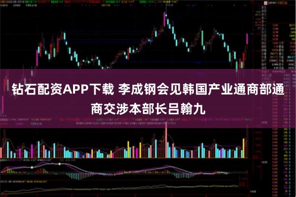 钻石配资APP下载 李成钢会见韩国产业通商部通商交涉本部长吕翰九