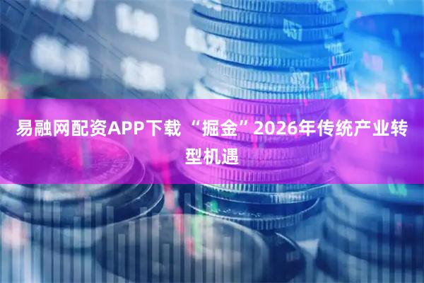 易融网配资APP下载 “掘金”2026年传统产业转型机遇