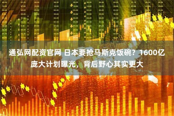 通弘网配资官网 日本要抢马斯克饭碗？1600亿庞大计划曝光，背后野心其实更大