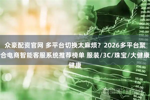 众豪配资官网 多平台切换太麻烦？2026多平台聚合电商智能客服系统推荐榜单 服装/3C/珠宝/大健康