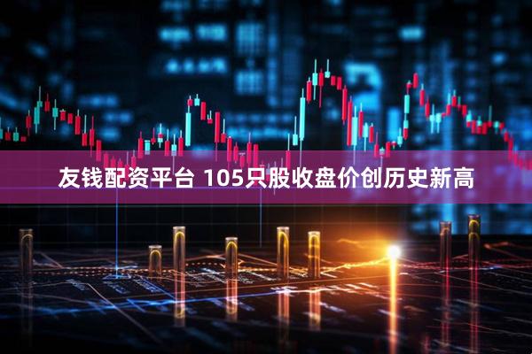 友钱配资平台 105只股收盘价创历史新高