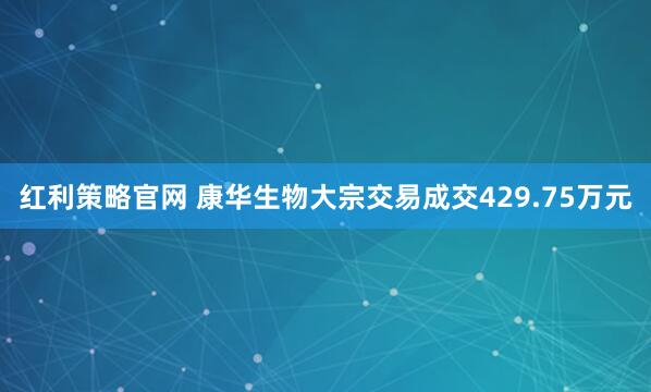 红利策略官网 康华生物大宗交易成交429.75万元