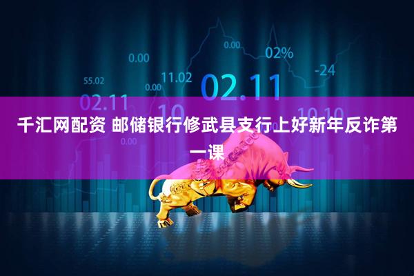 千汇网配资 邮储银行修武县支行上好新年反诈第一课