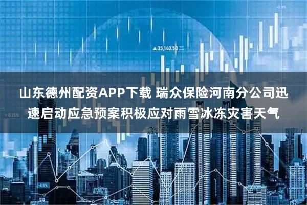 山东德州配资APP下载 瑞众保险河南分公司迅速启动应急预案积极应对雨雪冰冻灾害天气