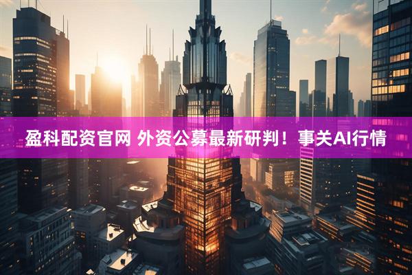盈科配资官网 外资公募最新研判！事关AI行情