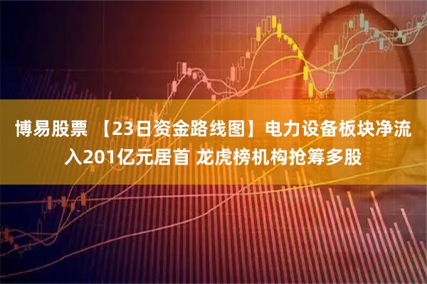 博易股票 【23日资金路线图】电力设备板块净流入201亿元居首 龙虎榜机构抢筹多股