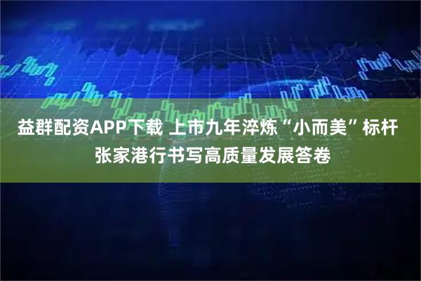 益群配资APP下载 上市九年淬炼“小而美”标杆  张家港行书写高质量发展答卷