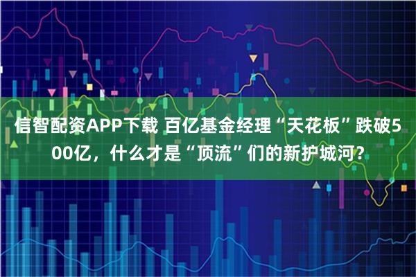 信智配资APP下载 百亿基金经理“天花板”跌破500亿，什么才是“顶流”们的新护城河？