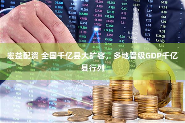 宏益配资 全国千亿县大扩容,多地晋级GDP千亿县行列
