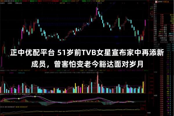 正中优配平台 51岁前TVB女星宣布家中再添新成员，曾害怕变老今豁达面对岁月