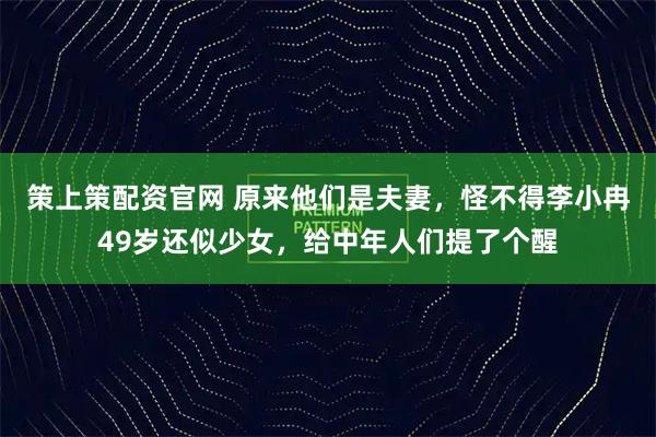 策上策配资官网 原来他们是夫妻，怪不得李小冉49岁还似少女，给中年人们提了个醒