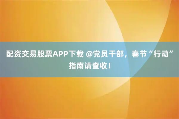 配资交易股票APP下载 @党员干部，春节“行动”指南请查收！
