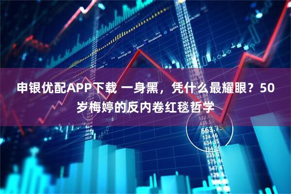 申银优配APP下载 一身黑，凭什么最耀眼？50岁梅婷的反内卷红毯哲学