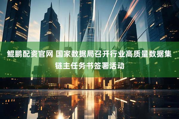 鲲鹏配资官网 国家数据局召开行业高质量数据集链主任务书签署活动